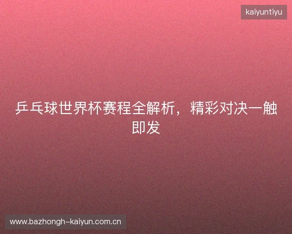 乒乓球世界杯赛程全解析，精彩对决一触即发