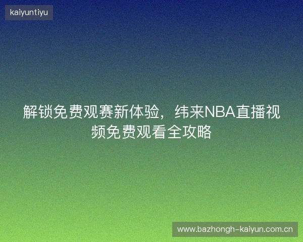 解锁免费观赛新体验，纬来NBA直播视频免费观看全攻略